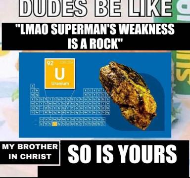 Dudes-be-like image macro: "Superman's weakness is a rock" (kryptonite) vs. "my brother in Christ, so is yours" (uranium ore on periodic table)