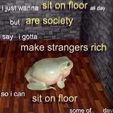 Frog-creature meme: "I just wanna sit on floor all day... but are society say i gotta make strangers rich so i can sit on floor some of day" — existential millennial ennui meets amphibian apathy.