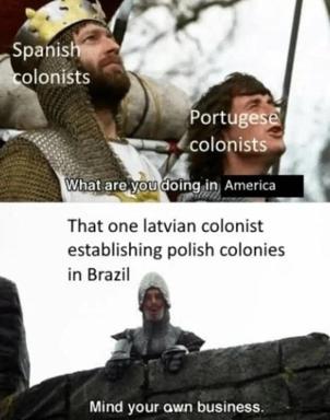 Game of Thrones colonialism meme: Spanish and Portuguese colonists questioning a Latvian attempting to establish Polish colonies in Brazil, told to mind their own business.