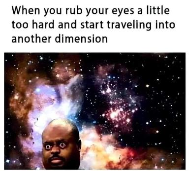Rubbing your eyes too hard causes interdimensional travel — a cosmic absurdist reaction meme.
