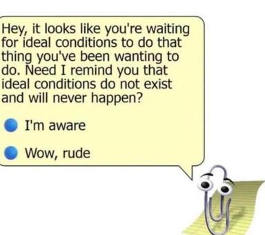 A patronizing pep talk from a paperclip warns that ideal conditions never exist; the listener's only options are resigned acceptance or calling out the rudeness.